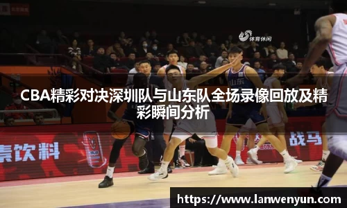 CBA精彩对决深圳队与山东队全场录像回放及精彩瞬间分析