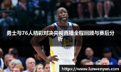 勇士与76人精彩对决央视直播全程回顾与赛后分析